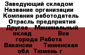 Заведующий складом › Название организации ­ Компания-работодатель › Отрасль предприятия ­ Другое › Минимальный оклад ­ 27 000 - Все города Работа » Вакансии   . Тюменская обл.,Тюмень г.